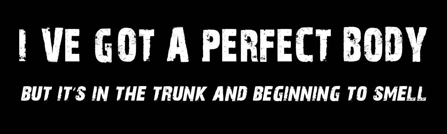 Ive got a perfect body but its in the trunk and beginning to smell Custom Vinyl Bumper Sticker Sticker, Window Cling or Magnet in UV Laminate Coating - Custom Bumper Sticker, Vinyl Sticker, or Magnet